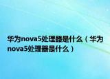 华为nova5处理器是什么（华为nova5处理器是什么）