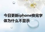 今日更新iphone换完字体为什么不显示