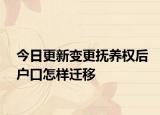 今日更新变更抚养权后户口怎样迁移