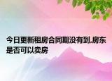 今日更新租房合同期没有到,房东是否可以卖房