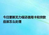 今日更新无力偿还信用卡和贷款应该怎么处理