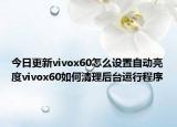 今日更新vivox60怎么设置自动亮度vivox60如何清理后台运行程序