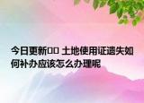 今日更新﻿﻿ 土地使用证遗失如何补办应该怎么办理呢
