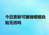 今日更新可撤销婚姻自始无效吗