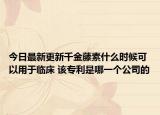 今日最新更新千金藤素什么时候可以用于临床 该专利是哪一个公司的