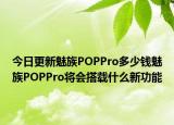 今日更新魅族POPPro多少钱魅族POPPro将会搭载什么新功能