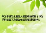 华为手机怎么看加入黑名单的号码（华为手机设置了为黑名单还能看到号码吗）