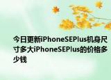 今日更新iPhoneSEPlus机身尺寸多大iPhoneSEPlus的价格多少钱