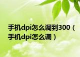 手机dpi怎么调到300（手机dpi怎么调）