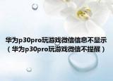 华为p30pro玩游戏微信信息不显示（华为p30pro玩游戏微信不提醒）