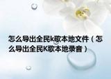 怎么导出全民k歌本地文件（怎么导出全民K歌本地录音）