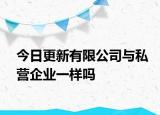 今日更新有限公司与私营企业一样吗