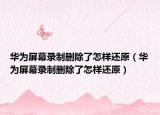 华为屏幕录制删除了怎样还原（华为屏幕录制删除了怎样还原）