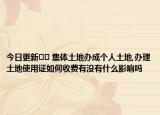 今日更新﻿﻿ 集体土地办成个人土地,办理土地使用证如何收费有没有什么影响吗