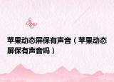 苹果动态屏保有声音（苹果动态屏保有声音吗）