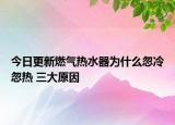今日更新燃气热水器为什么忽冷忽热 三大原因
