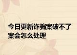 今日更新诈骗案破不了案会怎么处理