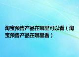 淘宝预售产品在哪里可以看（淘宝预售产品在哪里看）