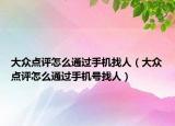 大众点评怎么通过手机找人（大众点评怎么通过手机号找人）