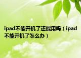 ipad不能开机了还能用吗（ipad不能开机了怎么办）