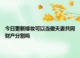 今日更新嫁妆可以当做夫妻共同财产分割吗