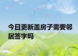 今日更新盖房子需要邻居签字吗