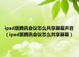 ipad版腾讯会议怎么共享屏幕声音（ipad版腾讯会议怎么共享屏幕）