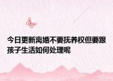 今日更新离婚不要抚养权但要跟孩子生活如何处理呢