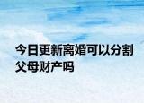 今日更新离婚可以分割父母财产吗