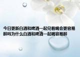 今日更新白酒和啤酒一起兑着喝会更容易醉吗为什么白酒和啤酒一起喝容易醉