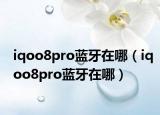 iqoo8pro蓝牙在哪（iqoo8pro蓝牙在哪）