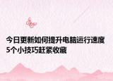 今日更新如何提升电脑运行速度 5个小技巧赶紧收藏
