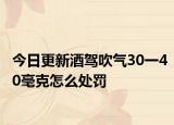 今日更新酒驾吹气30一40毫克怎么处罚