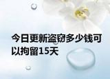 今日更新盗窃多少钱可以拘留15天