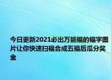 今日更新2021必出万能福的福字图片让你快速扫福合成五福后瓜分奖金