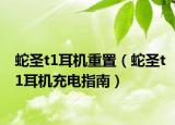 蛇圣t1耳机重置（蛇圣t1耳机充电指南）