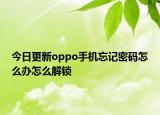今日更新oppo手机忘记密码怎么办怎么解锁