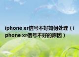 iphone xr信号不好如何处理（iphone xr信号不好的原因）