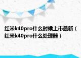 红米k40pro什么时候上市最新（红米k40pro什么处理器）