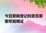 今日更新登记时是否需要带离婚证