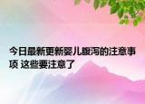 今日最新更新婴儿腹泻的注意事项 这些要注意了