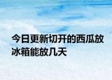 今日更新切开的西瓜放冰箱能放几天