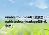 unable to upload什么意思（unabletodownloadapp是什么意思）