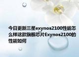 今日更新三星exynos2100性能怎么样这款旗舰芯片Exynos2100的性能如何