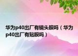 华为p40出厂有镜头膜吗（华为p40出厂有贴膜吗）