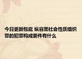 今日更新包庇 纵容黑社会性质组织罪的犯罪构成要件有什么