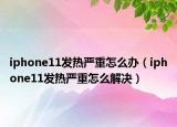 iphone11发热严重怎么办（iphone11发热严重怎么解决）