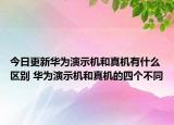 今日更新华为演示机和真机有什么区别 华为演示机和真机的四个不同