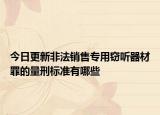 今日更新非法销售专用窃听器材罪的量刑标准有哪些