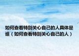 如何查看特别关心自己的人具体是谁（如何查看特别关心自己的人）